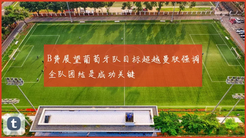 B费展望葡萄牙队目标超越曼联强调全队团结是成功关键