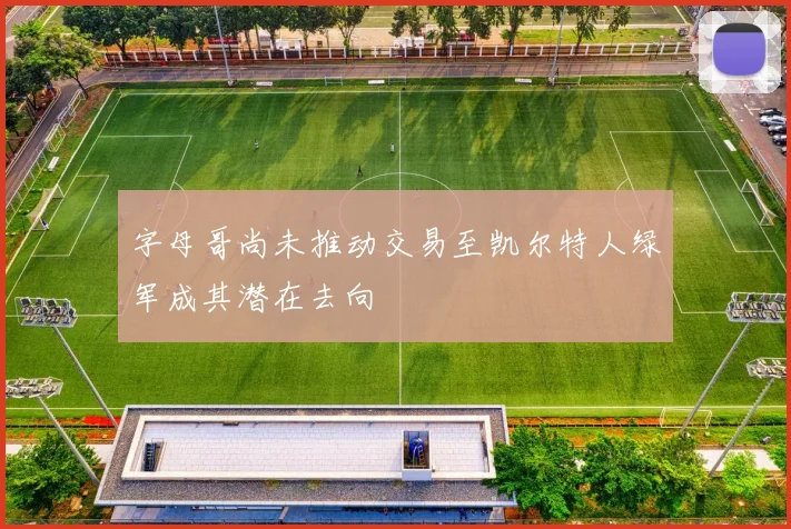 字母哥尚未推动交易至凯尔特人绿军成其潜在去向