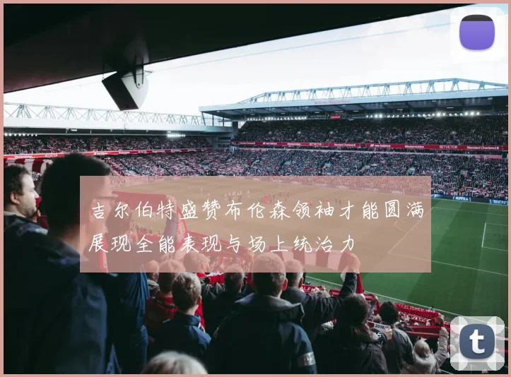 吉尔伯特盛赞布伦森领袖才能圆满展现全能表现与场上统治力