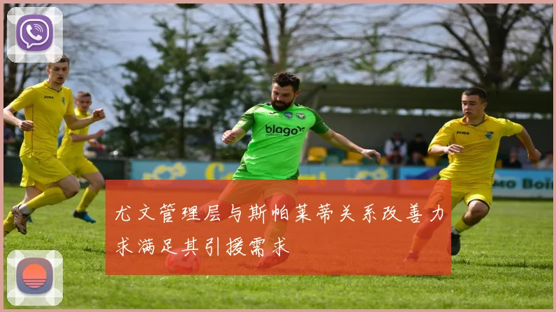 尤文管理层与斯帕莱蒂关系改善力求满足其引援需求