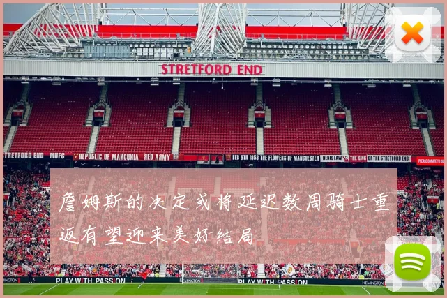 詹姆斯的决定或将延迟数周骑士重返有望迎来美好结局