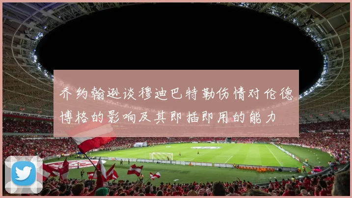乔约翰逊谈穆迪巴特勒伤情对伦德博格的影响及其即插即用的能力