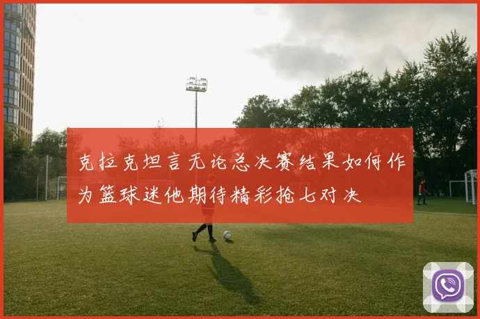 克拉克坦言无论总决赛结果如何作为篮球迷他期待精彩抢七对决