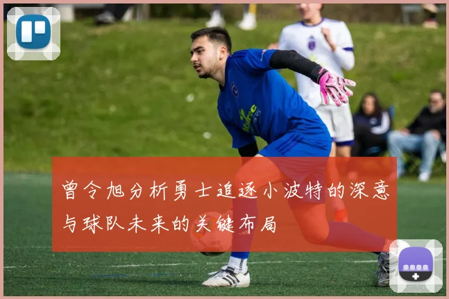 曾令旭分析勇士追逐小波特的深意与球队未来的关键布局