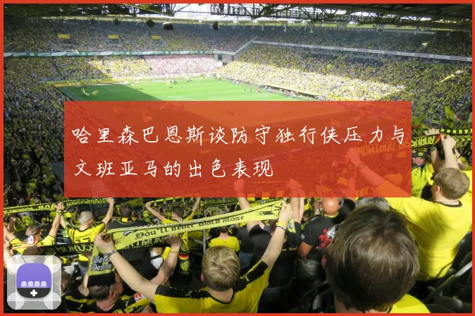 哈里森巴恩斯谈防守独行侠压力与文班亚马的出色表现