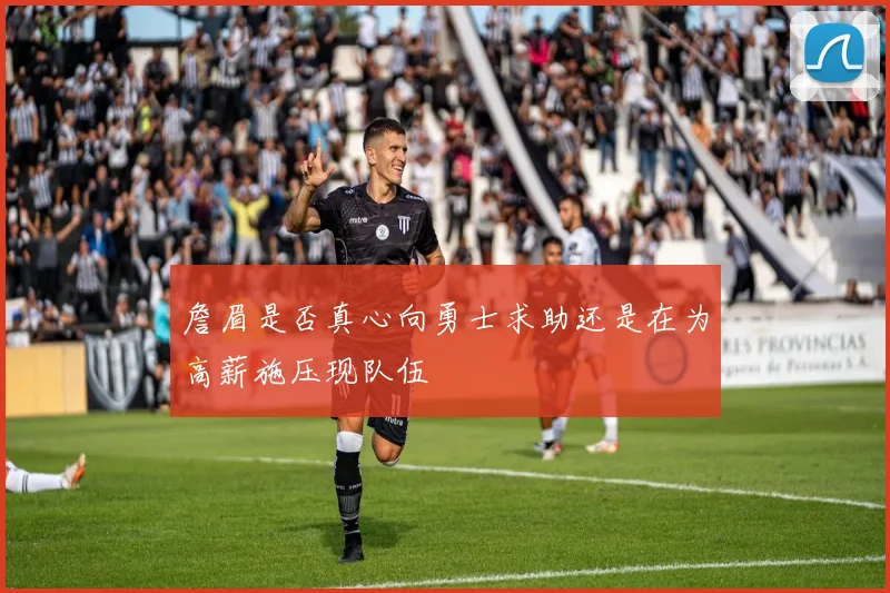 詹眉是否真心向勇士求助还是在为高薪施压现队伍