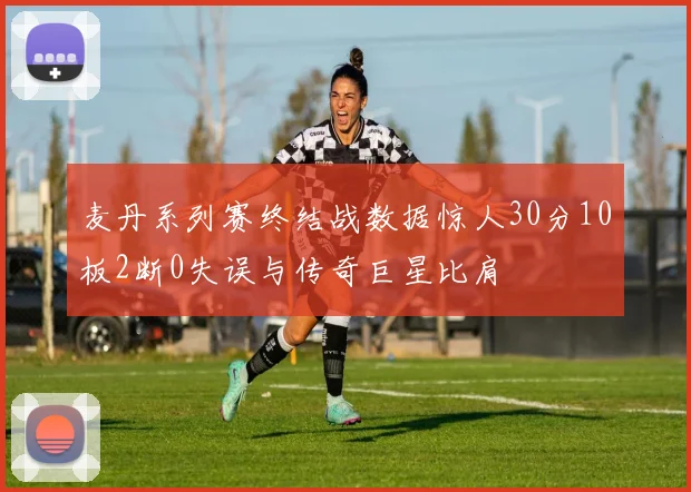 麦丹系列赛终结战数据惊人30分10板2断0失误与传奇巨星比肩