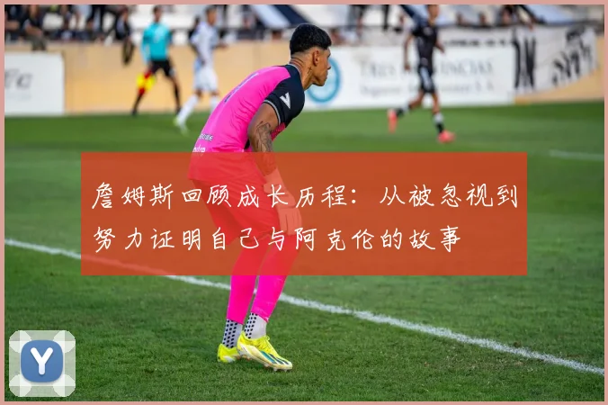 詹姆斯回顾成长历程：从被忽视到努力证明自己与阿克伦的故事