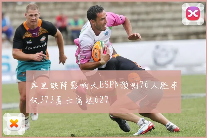 库里缺阵影响大ESPN预测76人胜率仅373勇士高达627