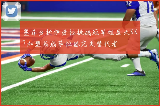 墨菲分析伊劳拉挑战冠军难度大KK7加盟或成萨拉赫完美替代者