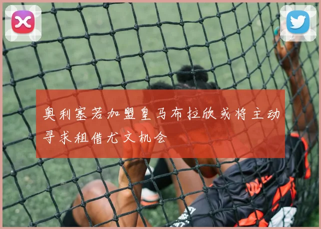 奥利塞若加盟皇马布拉欣或将主动寻求租借尤文机会