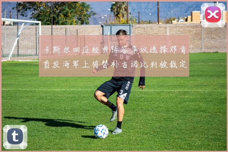 卡斯尔回应经典阵容争议选择邓肯首发海军上将替补吉诺比利被裁定论