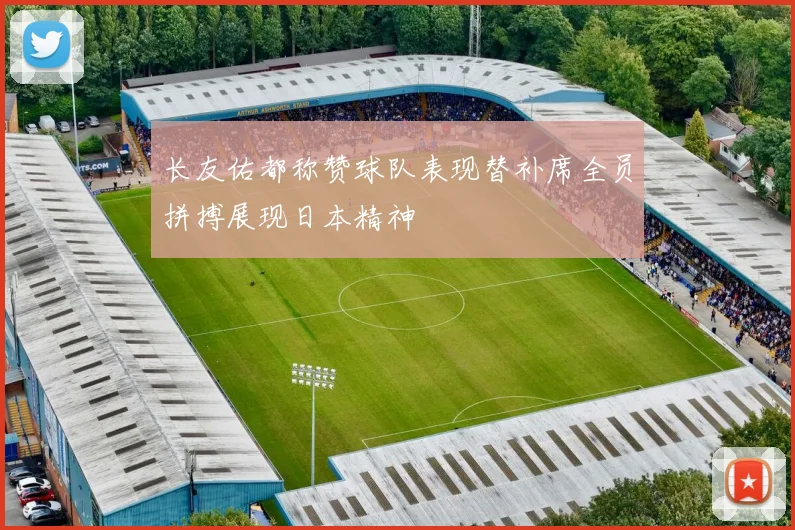 长友佑都称赞球队表现替补席全员拼搏展现日本精神