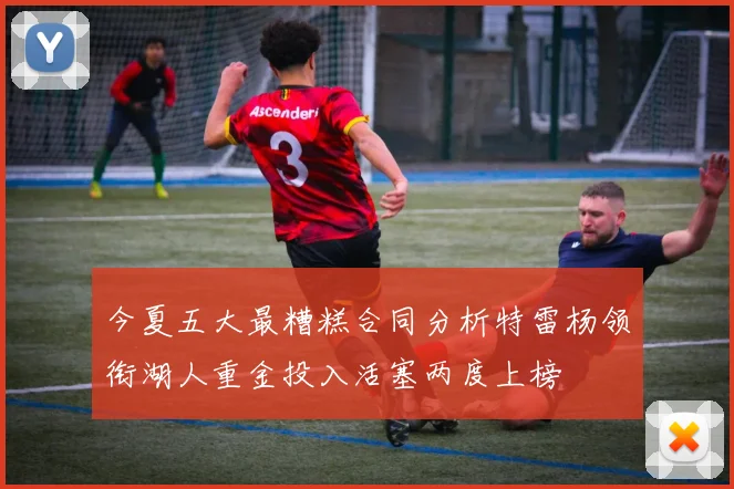 今夏五大最糟糕合同分析特雷杨领衔湖人重金投入活塞两度上榜