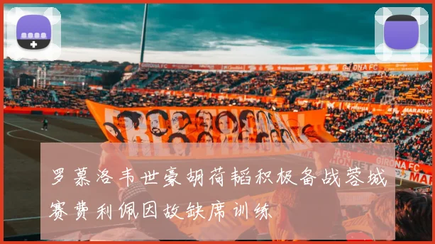 罗慕洛韦世豪胡荷韬积极备战蓉城赛费利佩因故缺席训练