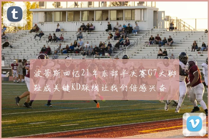 波蒂斯回忆21年东部半决赛G7大脚趾成关键KD踩线让我们倍感兴奋