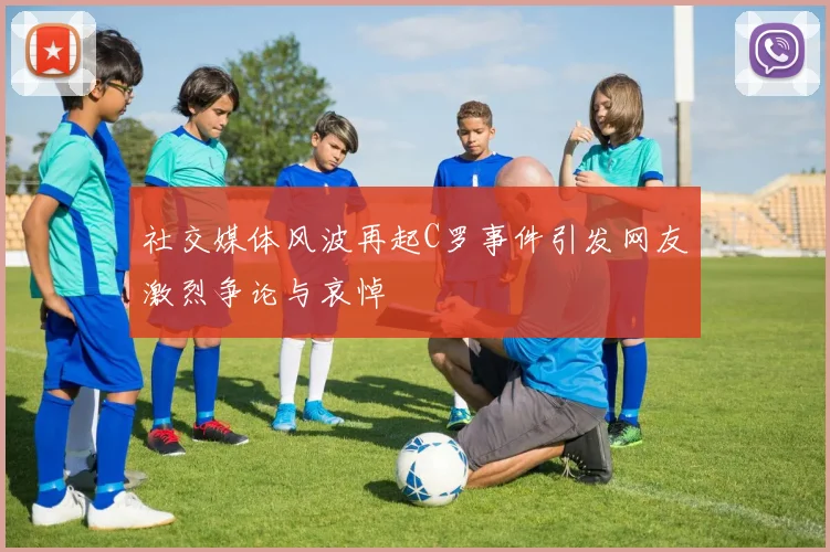 社交媒体风波再起C罗事件引发网友激烈争论与哀悼