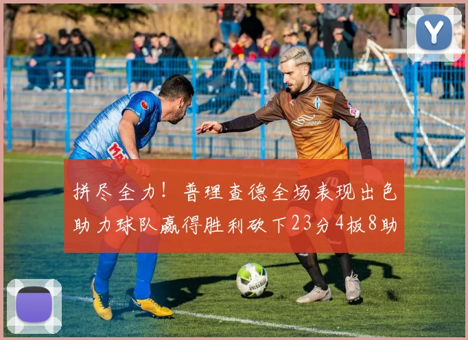 拼尽全力！普理查德全场表现出色助力球队赢得胜利砍下23分4板8助2断三分命中率高达43