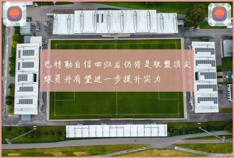 巴特勒自信回归后仍将是联盟顶尖球员并有望进一步提升实力