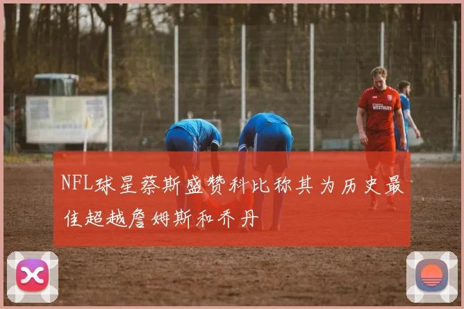 NFL球星蔡斯盛赞科比称其为历史最佳超越詹姆斯和乔丹