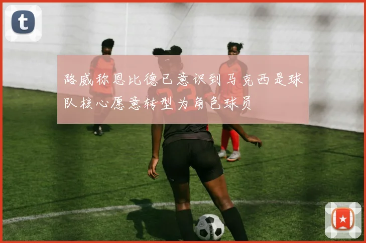 路威称恩比德已意识到马克西是球队核心愿意转型为角色球员