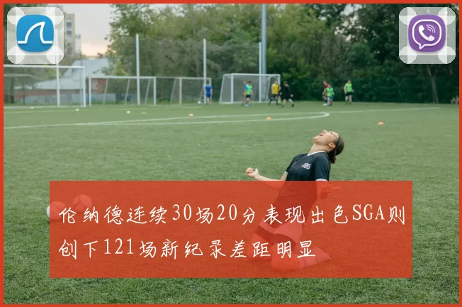 伦纳德连续30场20分表现出色SGA则创下121场新纪录差距明显
