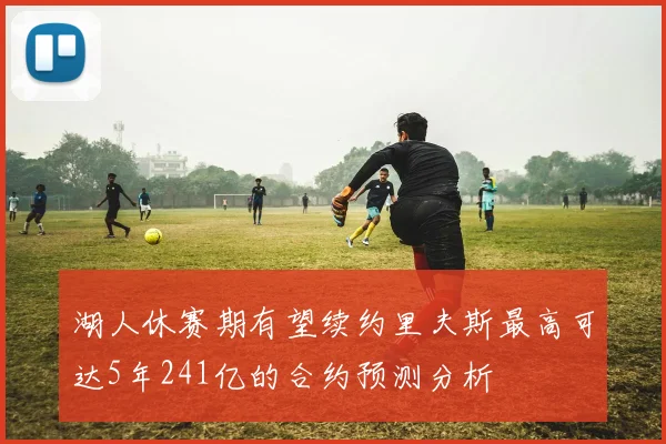 湖人休赛期有望续约里夫斯最高可达5年241亿的合约预测分析