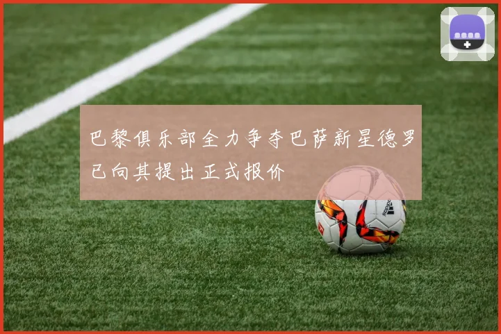 巴黎俱乐部全力争夺巴萨新星德罗已向其提出正式报价