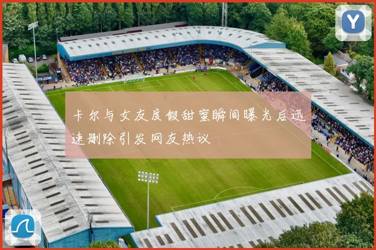 卡尔与女友度假甜蜜瞬间曝光后迅速删除引发网友热议