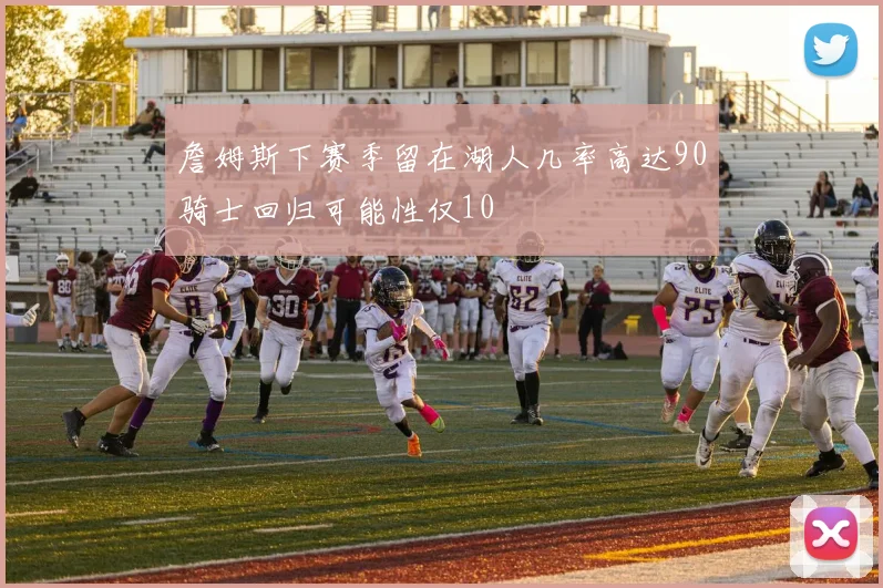 詹姆斯下赛季留在湖人几率高达90骑士回归可能性仅10