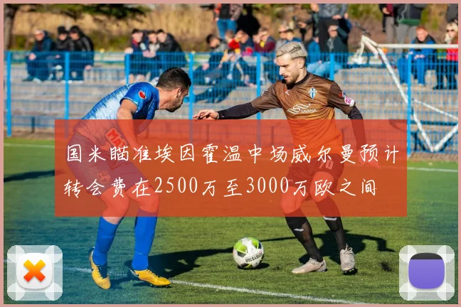 国米瞄准埃因霍温中场威尔曼预计转会费在2500万至3000万欧之间