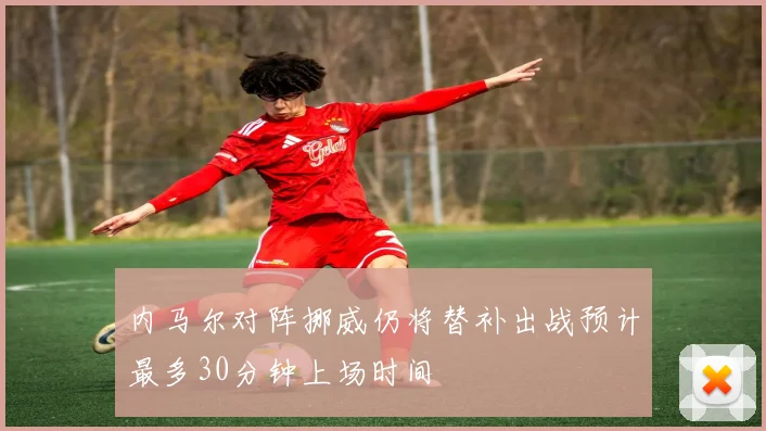 内马尔对阵挪威仍将替补出战预计最多30分钟上场时间