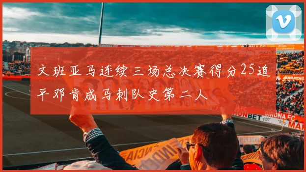 文班亚马连续三场总决赛得分25追平邓肯成马刺队史第二人