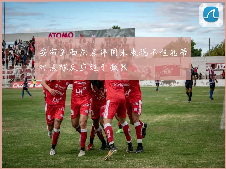安布罗西尼点评国米表现不佳孔蒂对点球反应过于激烈