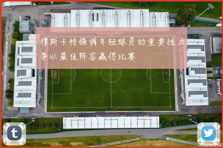 穆斯卡特强调年轻球员的重要性力争以最佳阵容赢得比赛